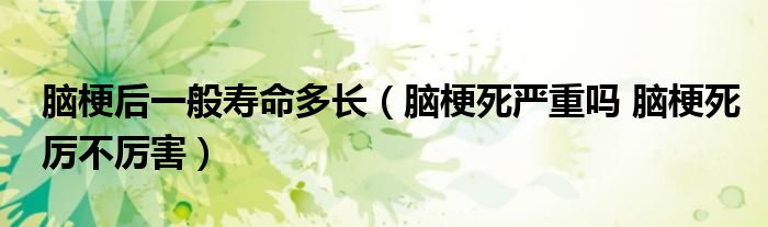 腦梗后一般壽命多長（腦梗死嚴重嗎 腦梗死厲不厲害）