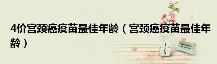 4價宮頸癌疫苗最佳年齡(宮頸癌疫苗最佳年齡)