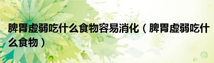 脾胃虛弱吃什么食物容易消化(脾胃虛弱吃什么食物)