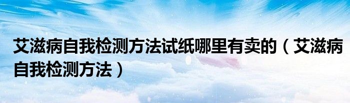 艾滋病自我檢測(cè)方法試紙哪里有賣(mài)的（艾滋病自我檢測(cè)方法）