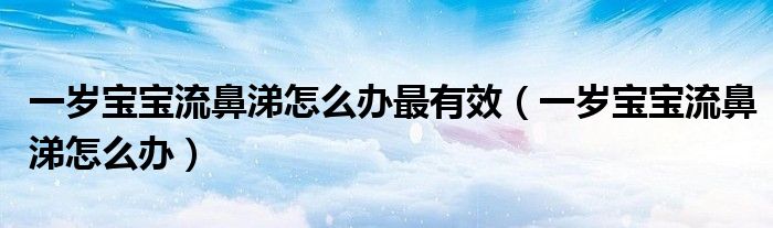 一歲寶寶流鼻涕怎么辦最有效(一歲寶寶流鼻涕怎么辦)