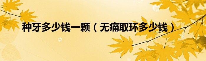 種牙多少錢(qián)一顆（無(wú)痛取環(huán)多少錢(qián)）