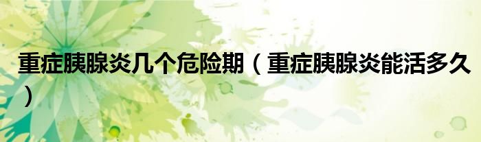 重癥胰腺炎幾個危險(xiǎn)期（重癥胰腺炎能活多久）