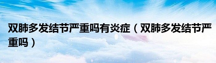 雙肺多發(fā)結(jié)節(jié)嚴(yán)重嗎有炎癥（雙肺多發(fā)結(jié)節(jié)嚴(yán)重嗎）