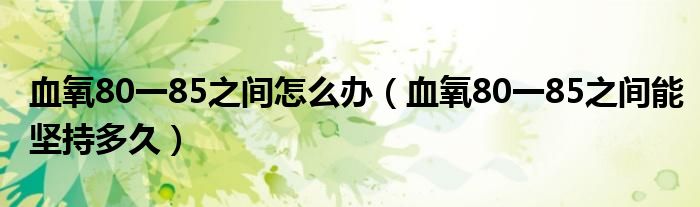 血氧80一85之間怎么辦(血氧80一85之間能堅持多久)