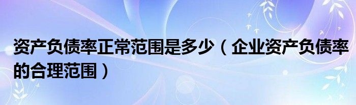 資產(chǎn)負債率正常范圍是多少（企業(yè)資產(chǎn)負債率的合理范圍）