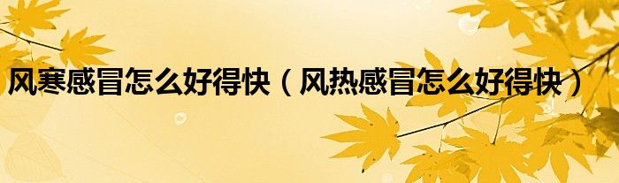 風寒感冒怎么好得快(風熱感冒怎么好得快)