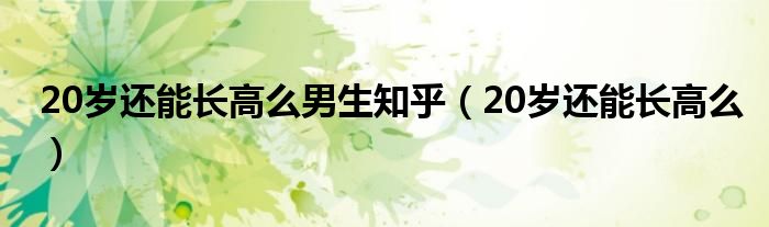 20歲還能長高么男生知乎(20歲還能長高么)