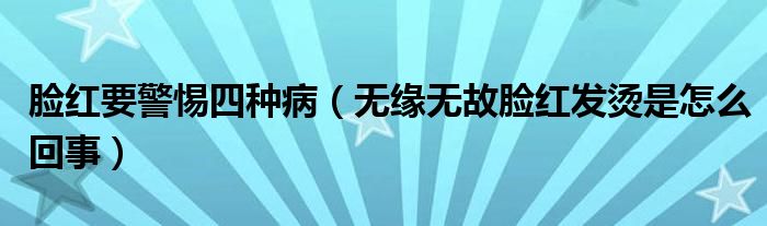 臉紅要警惕四種?。o(wú)緣無(wú)故臉紅發(fā)燙是怎么回事）