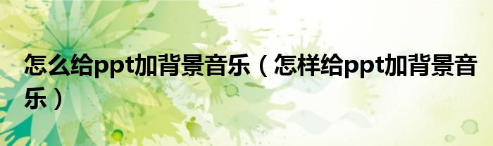 怎么給ppt加背景音樂(lè)（怎樣給ppt加背景音樂(lè)）