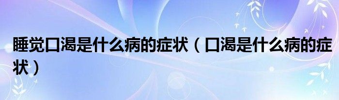 睡覺口渴是什么病的癥狀(口渴是什么病的癥狀)