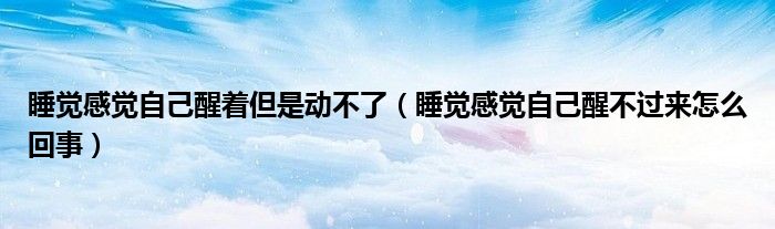 睡覺感覺自己醒著但是動(dòng)不了(睡覺感覺自己醒不過來怎么回事)