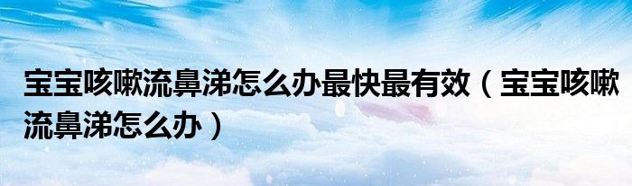 寶寶咳嗽流鼻涕怎么辦最快最有效(寶寶咳嗽流鼻涕怎么辦)