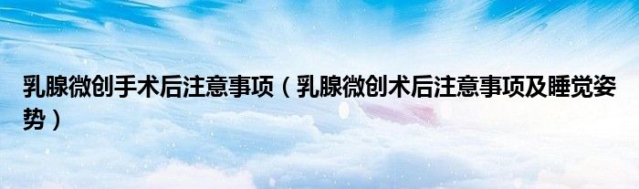 乳腺微創(chuàng)手術(shù)后注意事項(xiàng)（乳腺微創(chuàng)術(shù)后注意事項(xiàng)及睡覺(jué)姿勢(shì)）