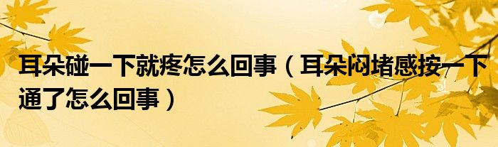 耳朵碰一下就疼怎么回事(耳朵悶堵感按一下通了怎么回事)