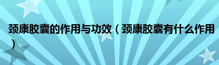 頸康膠囊的作用與功效（頸康膠囊有什么作用）