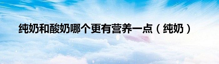 純奶和酸奶哪個(gè)更有營(yíng)養(yǎng)一點(diǎn)（純奶）