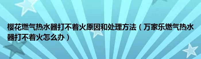 櫻花燃氣熱水器打不著火原因和處理方法（萬家樂燃氣熱水器打不著火怎么辦）