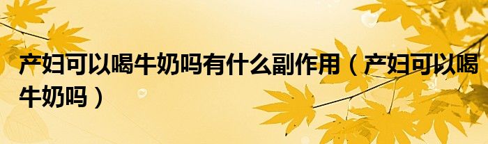 產(chǎn)婦可以喝牛奶嗎有什么副作用(產(chǎn)婦可以喝牛奶嗎)