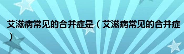 艾滋病常見(jiàn)的合并癥是（艾滋病常見(jiàn)的合并癥）