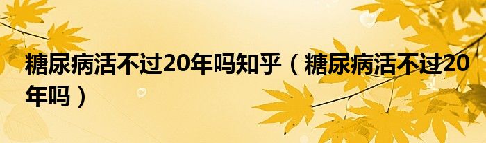 糖尿病活不過20年嗎知乎(糖尿病活不過20年嗎)