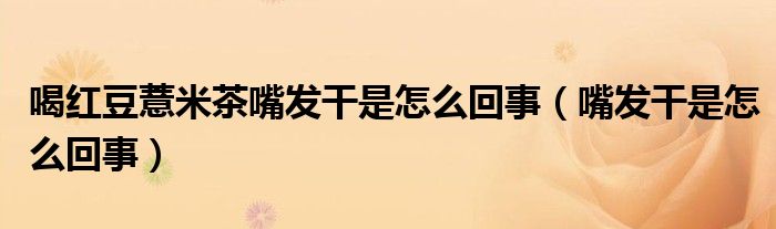 喝紅豆薏米茶嘴發(fā)干是怎么回事(嘴發(fā)干是怎么回事)