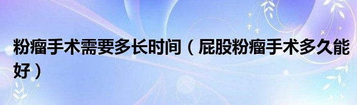粉瘤手術(shù)需要多長(zhǎng)時(shí)間(屁股粉瘤手術(shù)多久能好)