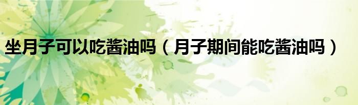 坐月子可以吃醬油嗎（月子期間能吃醬油嗎）