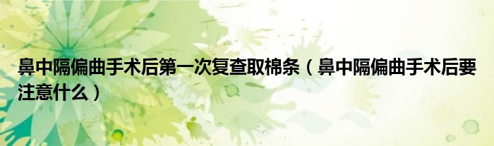 鼻中隔偏曲手術(shù)后第一次復(fù)查取棉條(鼻中隔偏曲手術(shù)后要注意什么)