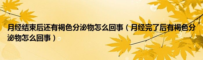 月經(jīng)結(jié)束后還有褐色分泌物怎么回事（月經(jīng)完了后有褐色分泌物怎么回事）