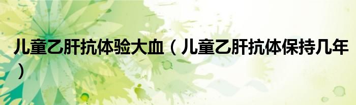 兒童乙肝抗體驗(yàn)大血（兒童乙肝抗體保持幾年）