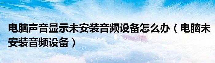 電腦聲音顯示未安裝音頻設(shè)備怎么辦（電腦未安裝音頻設(shè)備）
