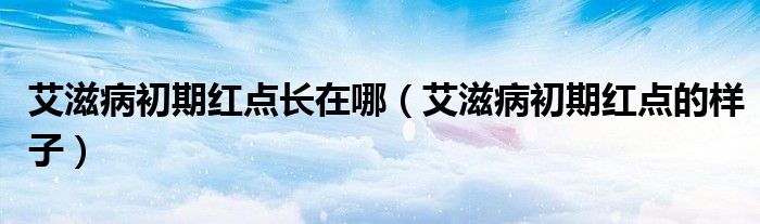 艾滋病初期紅點(diǎn)長(zhǎng)在哪(艾滋病初期紅點(diǎn)的樣子)