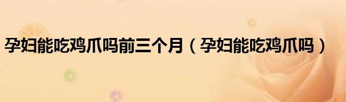 孕婦能吃雞爪嗎前三個月(孕婦能吃雞爪嗎)