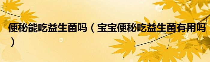 便秘能吃益生菌嗎(寶寶便秘吃益生菌有用嗎)