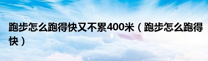 跑步怎么跑得快又不累400米（跑步怎么跑得快）