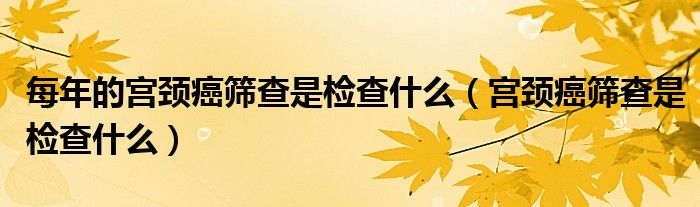 每年的宮頸癌篩查是檢查什么（宮頸癌篩查是檢查什么）