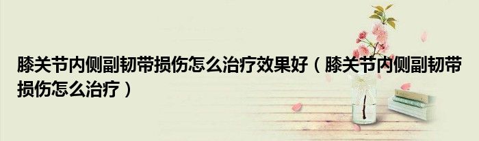 膝關(guān)節(jié)內(nèi)側(cè)副韌帶損傷怎么治療效果好(膝關(guān)節(jié)內(nèi)側(cè)副韌帶損傷怎么治療)