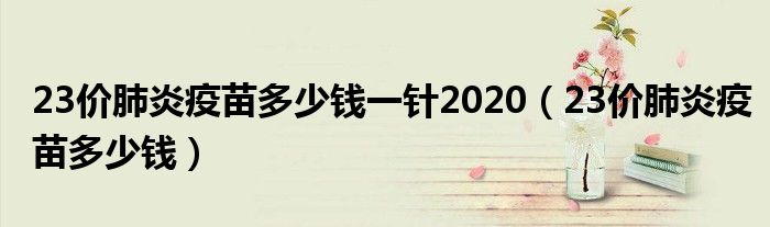 23價(jià)肺炎疫苗多少錢一針2020(23價(jià)肺炎疫苗多少錢)