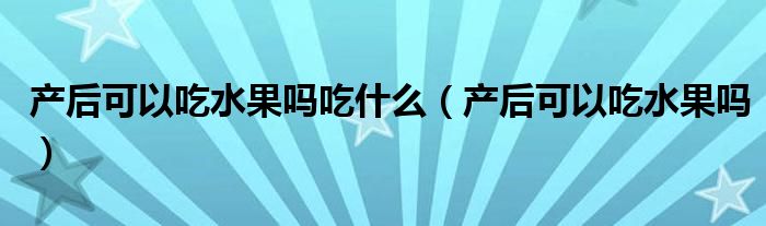 產(chǎn)后可以吃水果嗎吃什么（產(chǎn)后可以吃水果嗎）