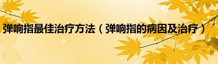 彈響指最佳治療方法（彈響指的病因及治療）