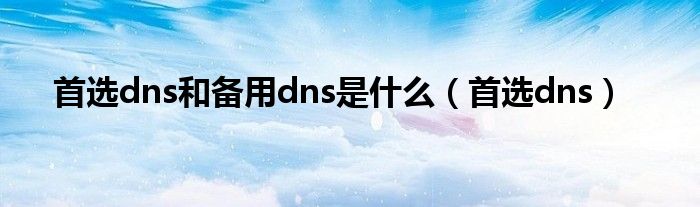 首選dns和備用dns是什么（首選dns）