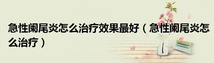 急性闌尾炎怎么治療效果最好（急性闌尾炎怎么治療）