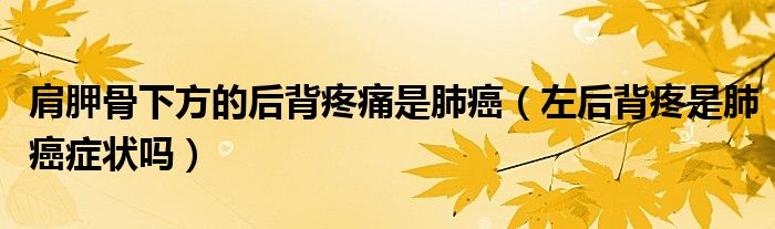 肩胛骨下方的后背疼痛是肺癌(左后背疼是肺癌癥狀嗎)
