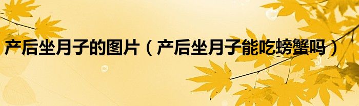 產(chǎn)后坐月子的圖片(產(chǎn)后坐月子能吃螃蟹嗎)