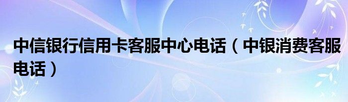 中信銀行信用卡客服中心電話(中銀消費(fèi)客服電話)