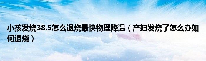 小孩發(fā)燒38.5怎么退燒最快物理降溫（產婦發(fā)燒了怎么辦如何退燒）