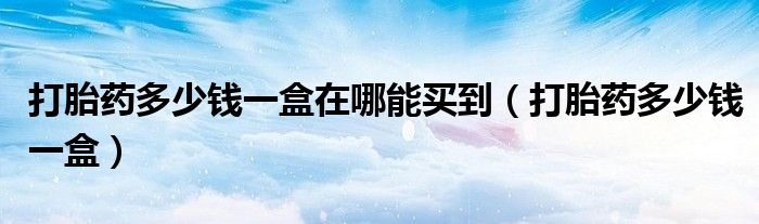 打胎藥多少錢(qián)一盒在哪能買(mǎi)到（打胎藥多少錢(qián)一盒）