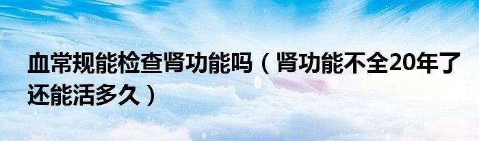 血常規(guī)能檢查腎功能嗎（腎功能不全20年了還能活多久）