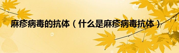 麻疹病毒的抗體（什么是麻疹病毒抗體）